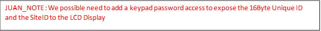 JUAN_NOTE : We possible need to add a keypad password access to expose the 16Byte Unique ID and the SiteID to the LCD Display

